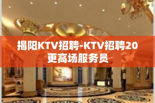 揭阳KTV招聘-KTV招聘20更高场服务员