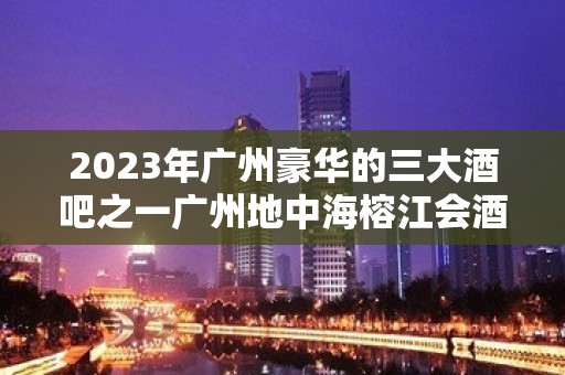 2023年广州豪华的三大酒吧之一广州地中海榕江会酒吧