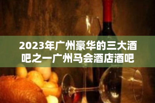 2023年广州豪华的三大酒吧之一广州马会酒店酒吧