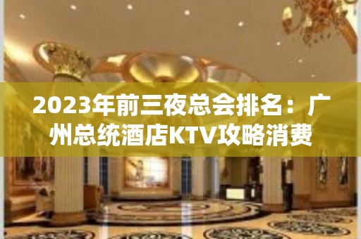 2023年前三夜总会排名：广州总统酒店KTV攻略消费