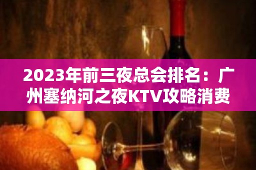 2023年前三夜总会排名：广州塞纳河之夜KTV攻略消费