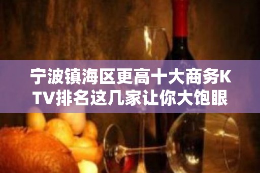 宁波镇海区更高十大商务KTV排名这几家让你大饱眼福 宁波镇海区更高十大商务KTV排名这几家让你大饱眼福