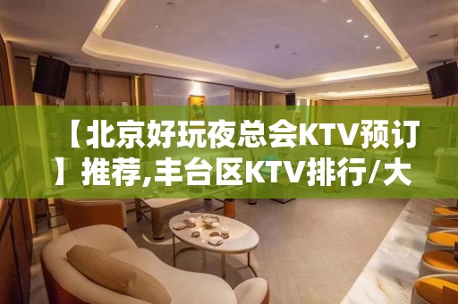 【北京好玩夜总会KTV预订】推荐,丰台区KTV排行/大全/攻略