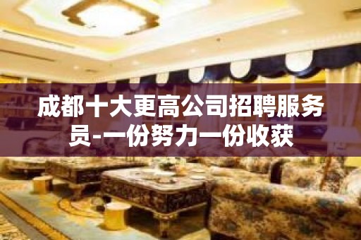 成都十大更高公司招聘服务员-一份努力一份收获