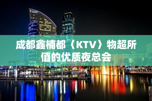 成都鑫楠都〈KTV〉物超所值的优质夜总会