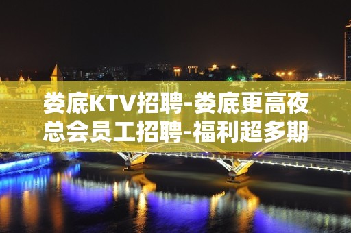 娄底KTV招聘-娄底更高夜总会员工招聘-福利超多期待优秀的你