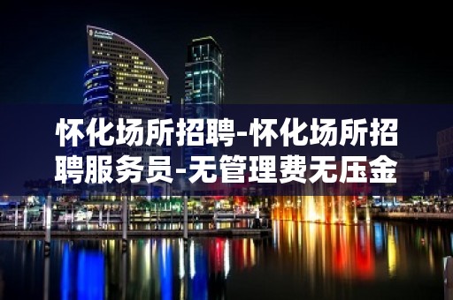 怀化场所招聘-怀化场所招聘服务员-无管理费无压金内部直聘