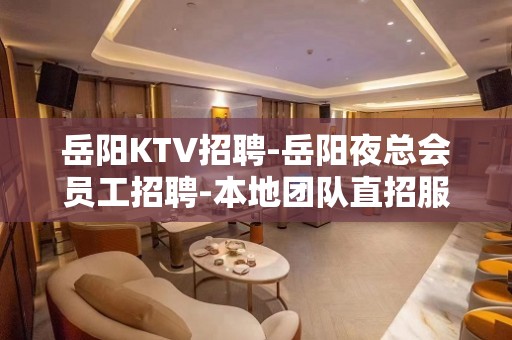 岳阳KTV招聘-岳阳夜总会员工招聘-本地团队直招服务员信息