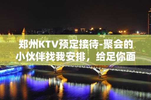 郑州KTV预定接待-聚会的小伙伴找我安排，给足你面子