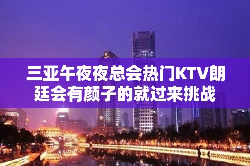 三亚午夜夜总会热门KTV朗廷会有颜子的就过来挑战