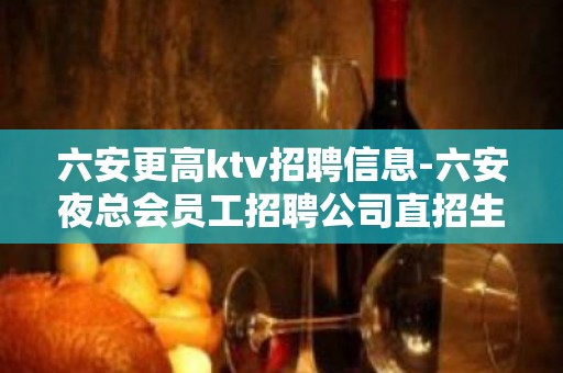 六安更高ktv招聘信息-六安夜总会员工招聘公司直招生意火爆