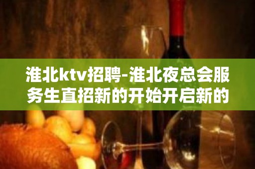 淮北ktv招聘-淮北夜总会服务生直招新的开始开启新的生活