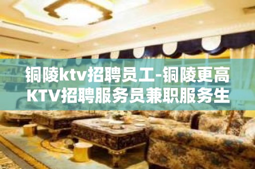 铜陵ktv招聘员工-铜陵更高KTV招聘服务员兼职服务生