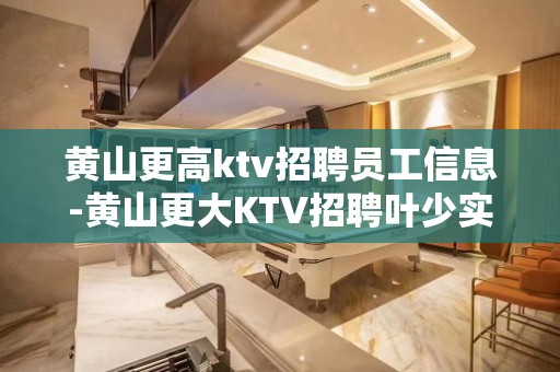 黄山更高ktv招聘员工信息-黄山更大KTV招聘叶少实力团队招聘