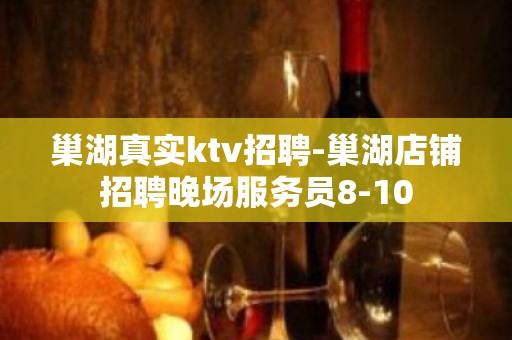 巢湖真实ktv招聘-巢湖店铺招聘晚场服务员8-10