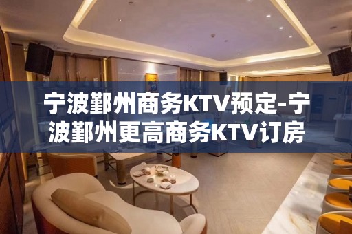 宁波鄞州商务KTV预定-宁波鄞州更高商务KTV订房