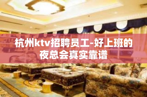 杭州ktv招聘员工-好上班的夜总会真实靠谱