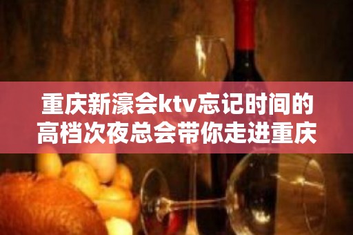 重庆新濠会ktv忘记时间的高档次夜总会带你走进重庆夜总会 重庆新濠会ktv忘记时间的高档次夜总会带你走进重庆夜总会