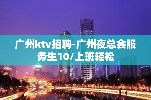 广州ktv招聘-广州夜总会服务生10/上班轻松