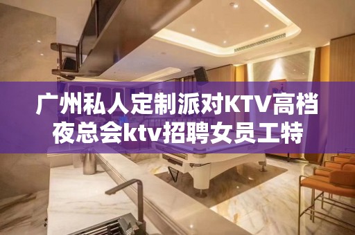 广州私人定制派对KTV高档夜总会ktv招聘女员工特