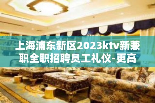 上海浦东新区2023ktv新兼职全职招聘员工礼仪-更高正规娱乐