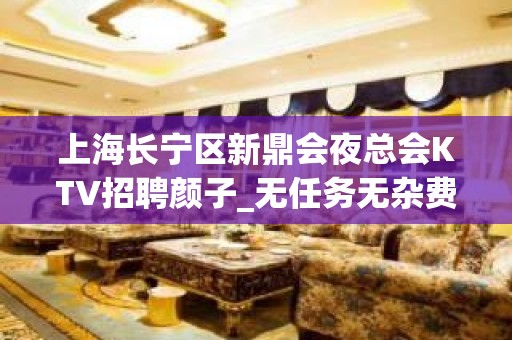 上海长宁区新鼎会夜总会KTV招聘颜子_无任务无杂费！