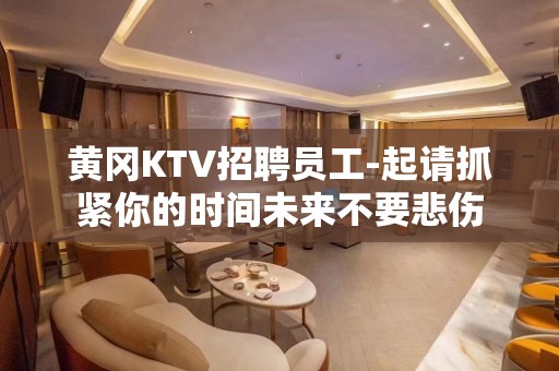 黄冈KTV招聘员工-起请抓紧你的时间未来不要悲伤