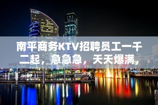 南平商务KTV招聘员工一千二起，急急急，天天爆满，