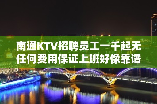 南通KTV招聘员工一千起无任何费用保证上班好像靠谱