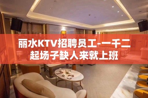 丽水KTV招聘员工-一千二起场子缺人来就上班