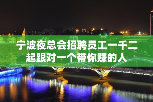 宁波夜总会招聘员工一千二起跟对一个带你赚的人