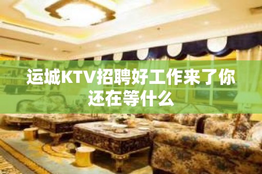 运城KTV招聘好工作来了你还在等什么