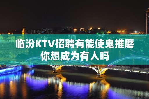 临汾KTV招聘有能使鬼推磨你想成为有人吗