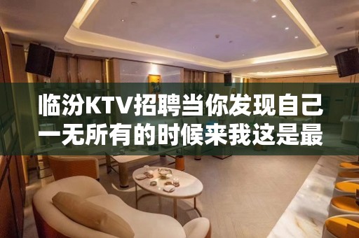 临汾KTV招聘当你发现自己一无所有的时候来我这是最正确的