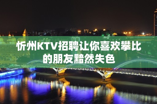 忻州KTV招聘让你喜欢攀比的朋友黯然失色