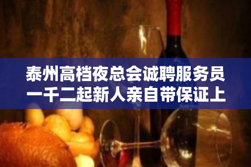 泰州高档夜总会诚聘服务员一千二起新人亲自带保证上班率