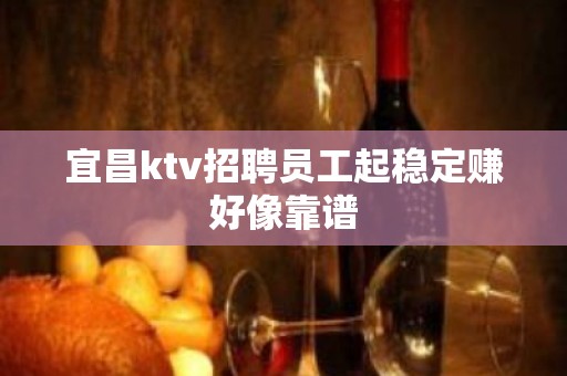 宜昌ktv招聘员工起稳定赚好像靠谱