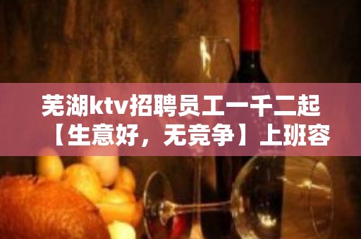 芜湖ktv招聘员工一千二起【生意好，无竞争】上班容易轻松