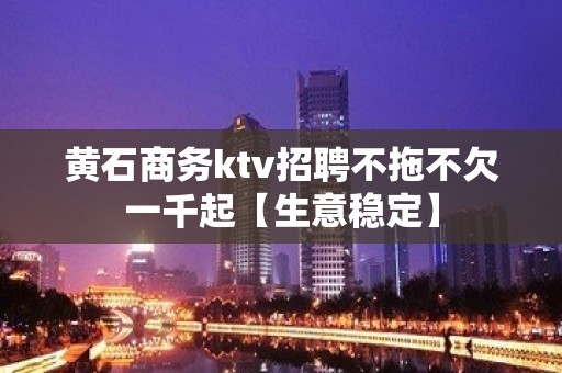 黄石商务ktv招聘不拖不欠一千起【生意稳定】