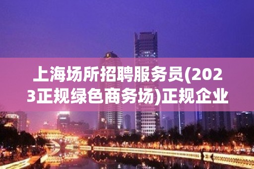 上海场所招聘服务员(2023正规绿色商务场)正规企业有保障