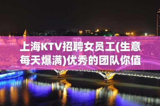 上海KTV招聘女员工(生意每天爆满)优秀的团队你值得加入