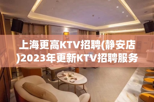 上海更高KTV招聘(静安店)2023年更新KTV招聘服务员公告