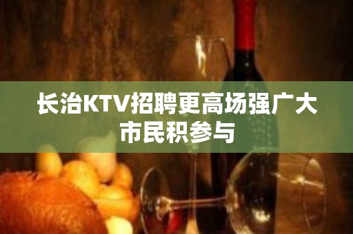 长治KTV招聘更高场强广大市民积参与