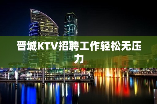 晋城KTV招聘工作轻松无压力