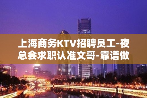 上海商务KTV招聘员工-夜总会求职认准文哥-靠谱做事诚信至上