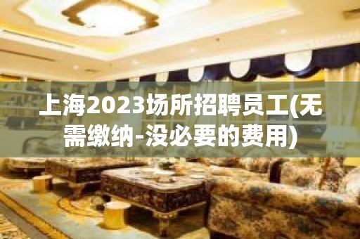 上海2023场所招聘员工(无需缴纳-没必要的费用)