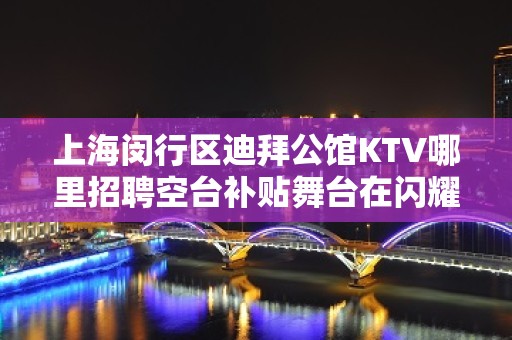 上海闵行区迪拜公馆KTV哪里招聘空台补贴舞台在闪耀