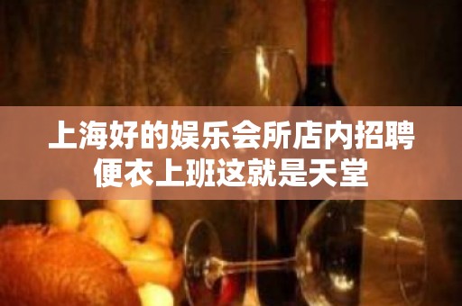 上海好的娱乐会所店内招聘便衣上班这就是天堂