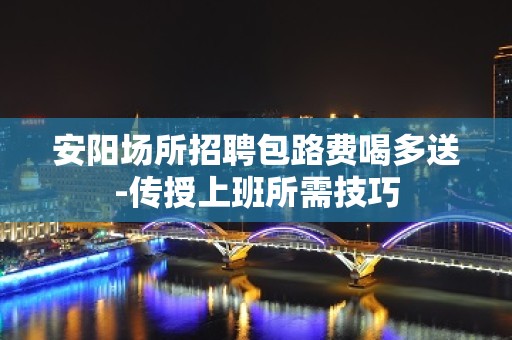 安阳场所招聘包路费喝多送-传授上班所需技巧