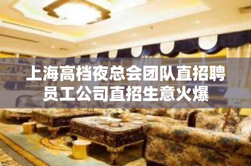 上海高档夜总会团队直招聘员工公司直招生意火爆